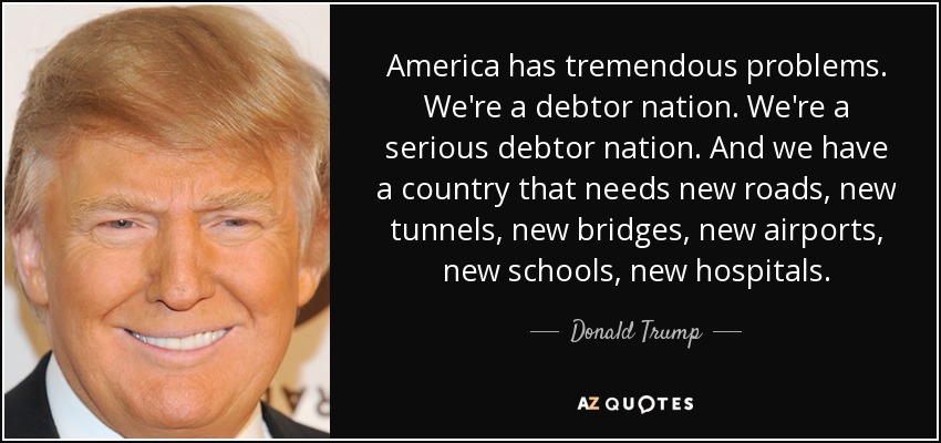 America has tremendous problems. We're a debtor nation. We're a serious debtor nation. And we have a country that needs new roads, new tunnels, new bridges, new airports, new schools, new hospitals. - Donald Trump