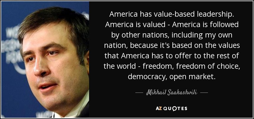 America has value-based leadership. America is valued - America is followed by other nations, including my own nation, because it's based on the values that America has to offer to the rest of the world - freedom, freedom of choice, democracy, open market. - Mikhail Saakashvili