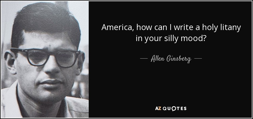 America, how can I write a holy litany in your silly mood? - Allen Ginsberg
