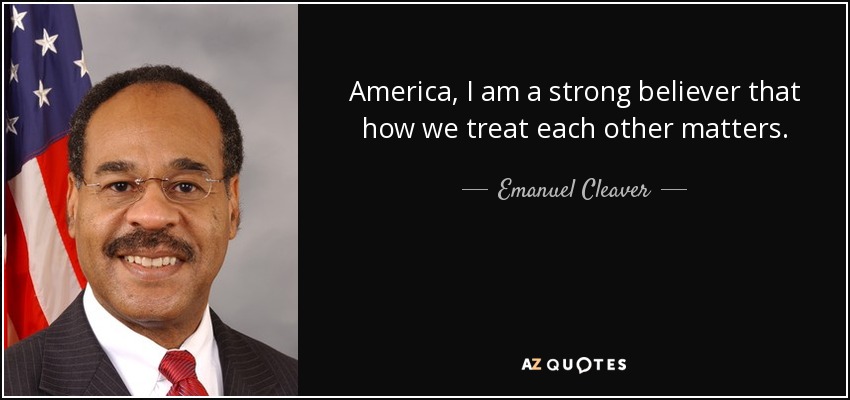 America, I am a strong believer that how we treat each other matters. - Emanuel Cleaver