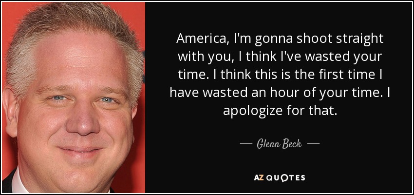 America, I'm gonna shoot straight with you, I think I've wasted your time. I think this is the first time I have wasted an hour of your time. I apologize for that. - Glenn Beck