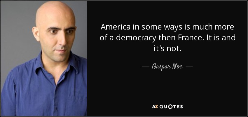 America in some ways is much more of a democracy then France. It is and it's not. - Gaspar Noe