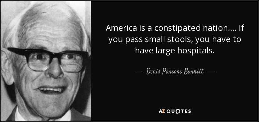 America is a constipated nation.... If you pass small stools, you have to have large hospitals. - Denis Parsons Burkitt