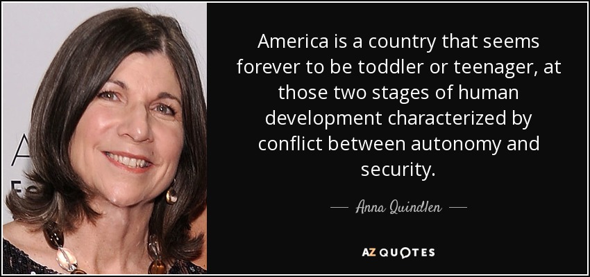 America is a country that seems forever to be toddler or teenager, at those two stages of human development characterized by conflict between autonomy and security. - Anna Quindlen