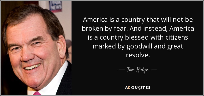America is a country that will not be broken by fear. And instead, America is a country blessed with citizens marked by goodwill and great resolve. - Tom Ridge