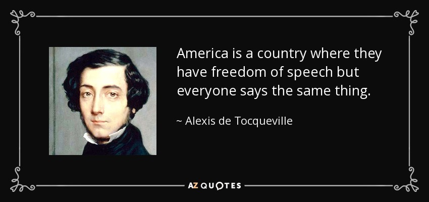 America is a country where they have freedom of speech but everyone says the same thing. - Alexis de Tocqueville