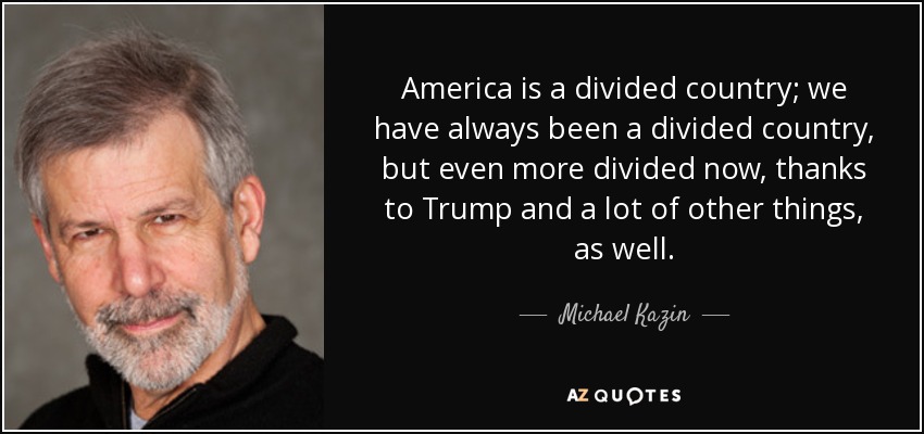 America is a divided country; we have always been a divided country, but even more divided now, thanks to Trump and a lot of other things, as well. - Michael Kazin