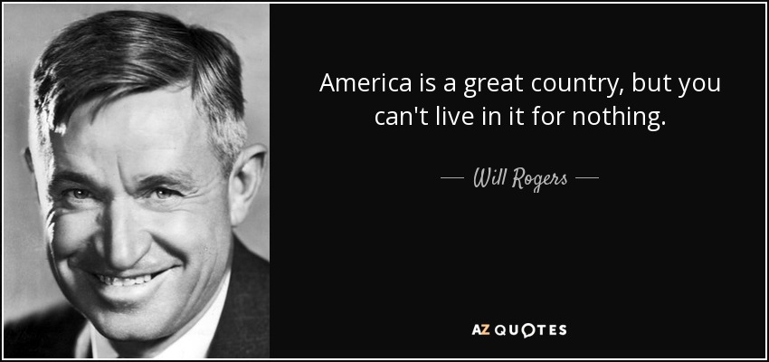 America is a great country, but you can't live in it for nothing. - Will Rogers