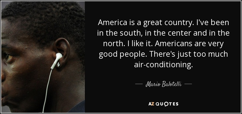 America is a great country. I've been in the south, in the center and in the north. I like it. Americans are very good people. There's just too much air-conditioning. - Mario Balotelli