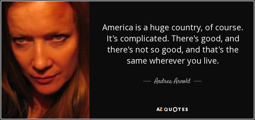 America is a huge country, of course. It's complicated. There's good, and there's not so good, and that's the same wherever you live. - Andrea Arnold