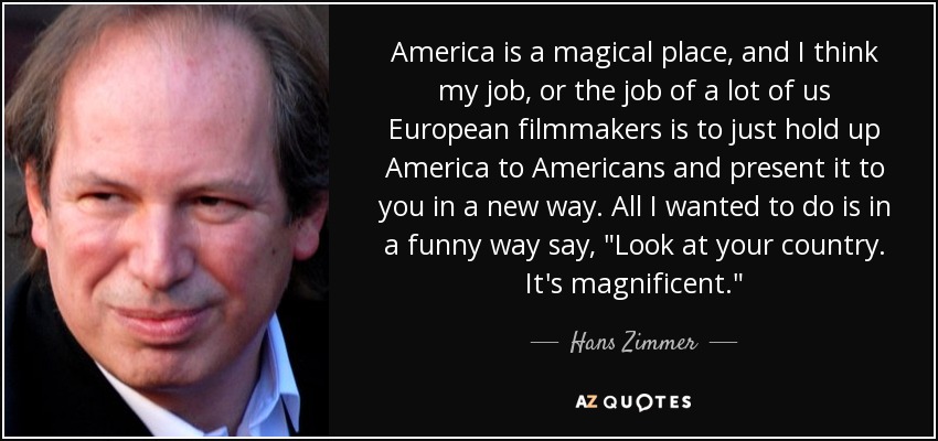 America is a magical place, and I think my job, or the job of a lot of us European filmmakers is to just hold up America to Americans and present it to you in a new way. All I wanted to do is in a funny way say, 