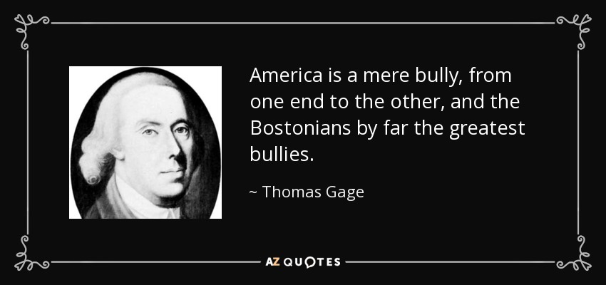 America is a mere bully, from one end to the other, and the Bostonians by far the greatest bullies. - Thomas Gage