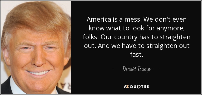 America is a mess. We don't even know what to look for anymore, folks. Our country has to straighten out. And we have to straighten out fast. - Donald Trump
