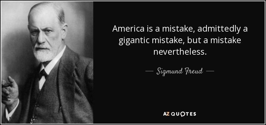 America is a mistake, admittedly a gigantic mistake, but a mistake nevertheless. - Sigmund Freud