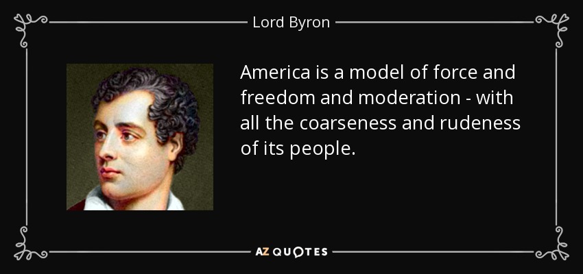 America is a model of force and freedom and moderation - with all the coarseness and rudeness of its people. - Lord Byron