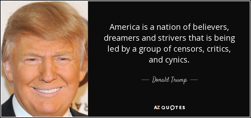 America is a nation of believers, dreamers and strivers that is being led by a group of censors, critics, and cynics. - Donald Trump