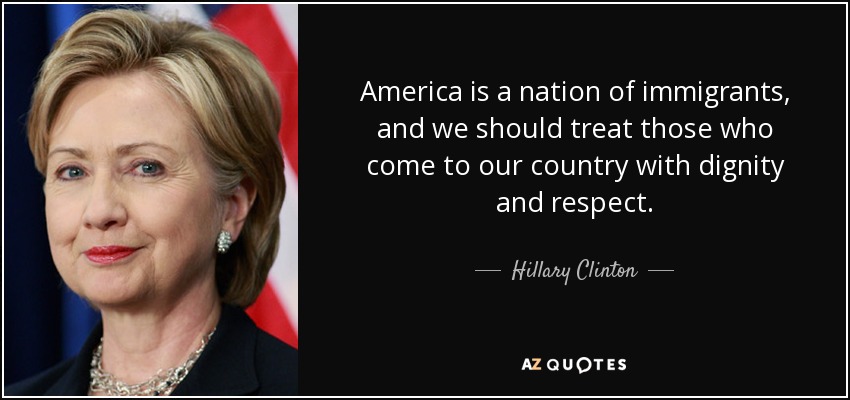 America is a nation of immigrants, and we should treat those who come to our country with dignity and respect. - Hillary Clinton