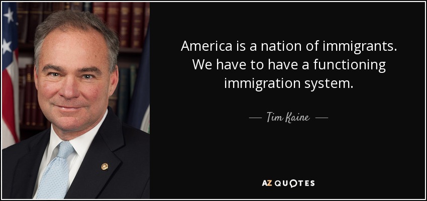 America is a nation of immigrants. We have to have a functioning immigration system. - Tim Kaine