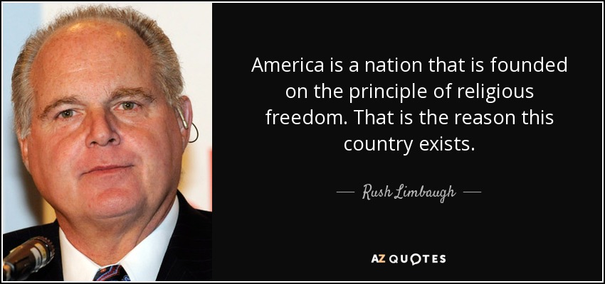 America is a nation that is founded on the principle of religious freedom. That is the reason this country exists. - Rush Limbaugh