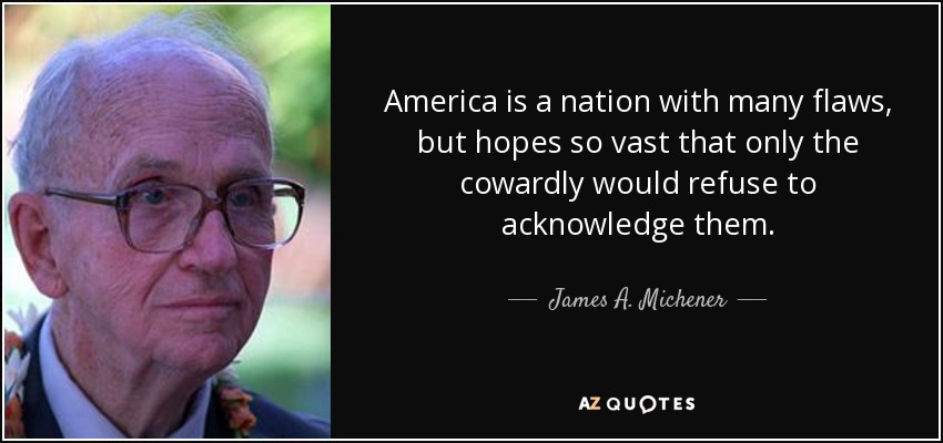 America is a nation with many flaws, but hopes so vast that only the cowardly would refuse to acknowledge them. - James A. Michener