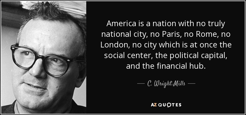 America is a nation with no truly national city, no Paris, no Rome, no London, no city which is at once the social center, the political capital, and the financial hub. - C. Wright Mills