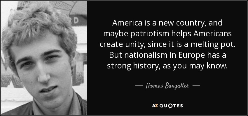 America is a new country, and maybe patriotism helps Americans create unity, since it is a melting pot. But nationalism in Europe has a strong history, as you may know. - Thomas Bangalter