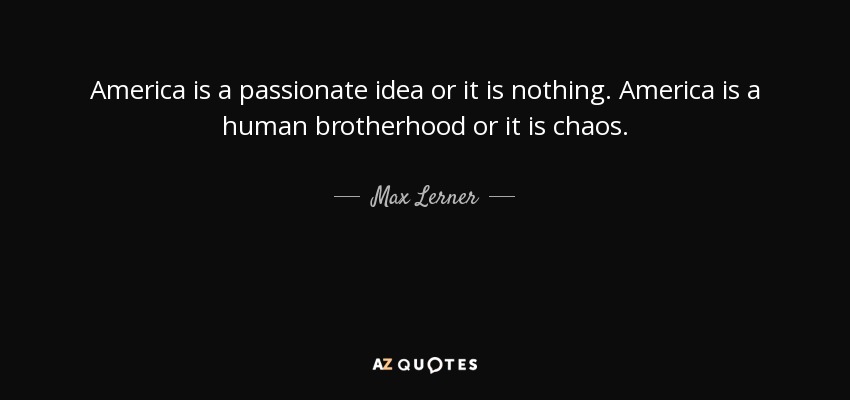 America is a passionate idea or it is nothing. America is a human brotherhood or it is chaos. - Max Lerner