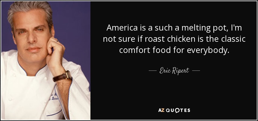 America is a such a melting pot, I'm not sure if roast chicken is the classic comfort food for everybody. - Eric Ripert