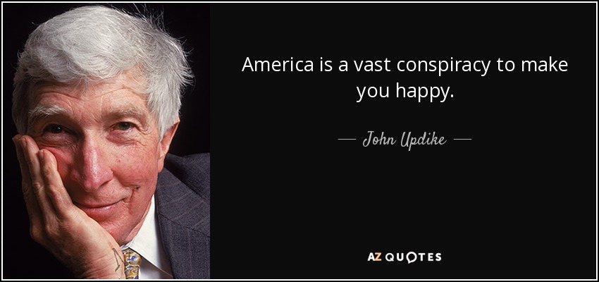 America is a vast conspiracy to make you happy. - John Updike