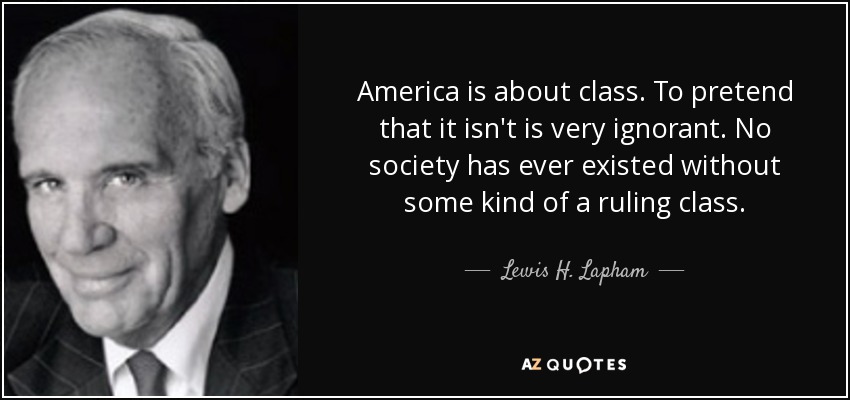 America is about class. To pretend that it isn't is very ignorant. No society has ever existed without some kind of a ruling class. - Lewis H. Lapham