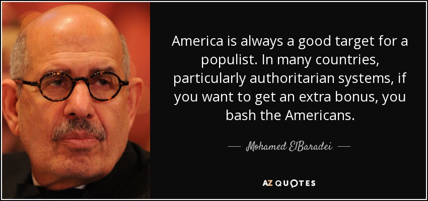 America is always a good target for a populist. In many countries, particularly authoritarian systems, if you want to get an extra bonus, you bash the Americans. - Mohamed ElBaradei