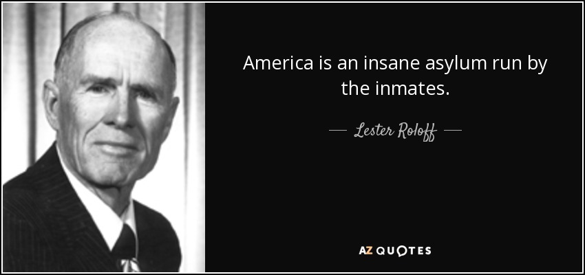 America is an insane asylum run by the inmates. - Lester Roloff