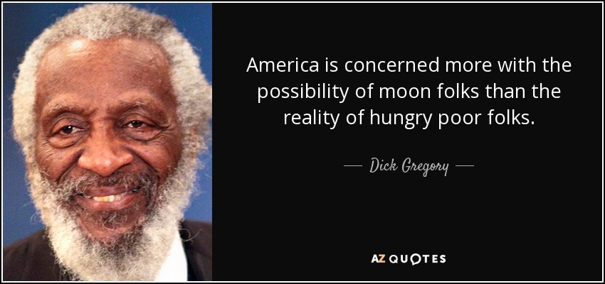 America is concerned more with the possibility of moon folks than the reality of hungry poor folks. - Dick Gregory