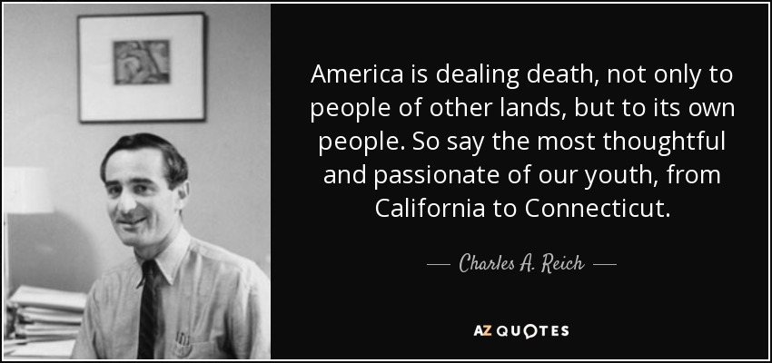 America is dealing death, not only to people of other lands, but to its own people. So say the most thoughtful and passionate of our youth, from California to Connecticut. - Charles A. Reich