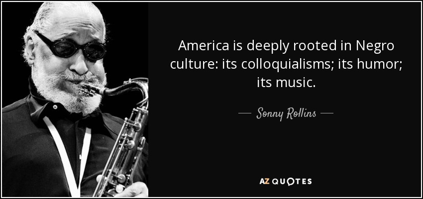 America is deeply rooted in Negro culture: its colloquialisms; its humor; its music. - Sonny Rollins
