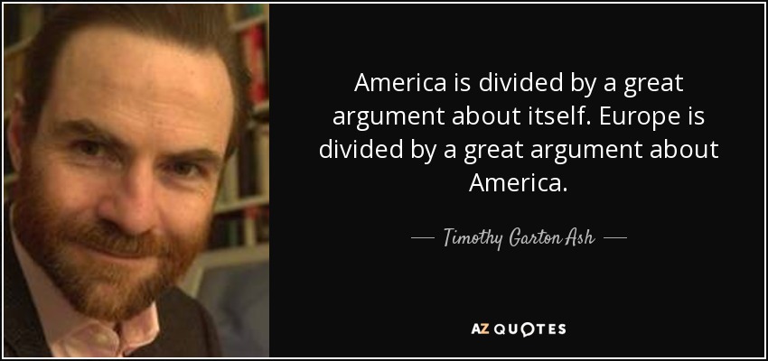 America is divided by a great argument about itself. Europe is divided by a great argument about America. - Timothy Garton Ash