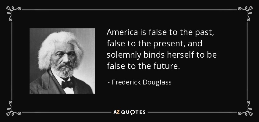 America is false to the past, false to the present, and solemnly binds herself to be false to the future. - Frederick Douglass