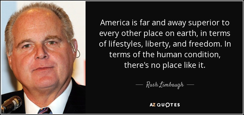 America is far and away superior to every other place on earth, in terms of lifestyles, liberty, and freedom. In terms of the human condition, there's no place like it. - Rush Limbaugh