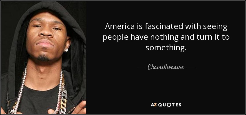 America is fascinated with seeing people have nothing and turn it to something. - Chamillionaire