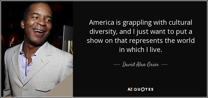 America is grappling with cultural diversity, and I just want to put a show on that represents the world in which I live. - David Alan Grier