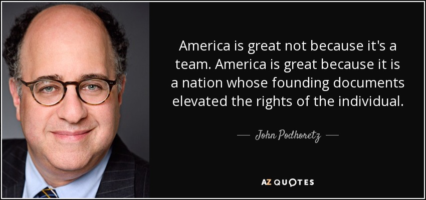 America is great not because it's a team. America is great because it is a nation whose founding documents elevated the rights of the individual. - John Podhoretz
