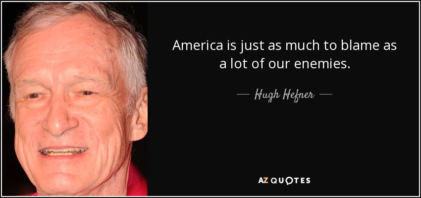 America is just as much to blame as a lot of our enemies. - Hugh Hefner