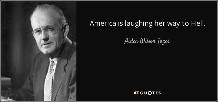 America is laughing her way to Hell. - Aiden Wilson Tozer