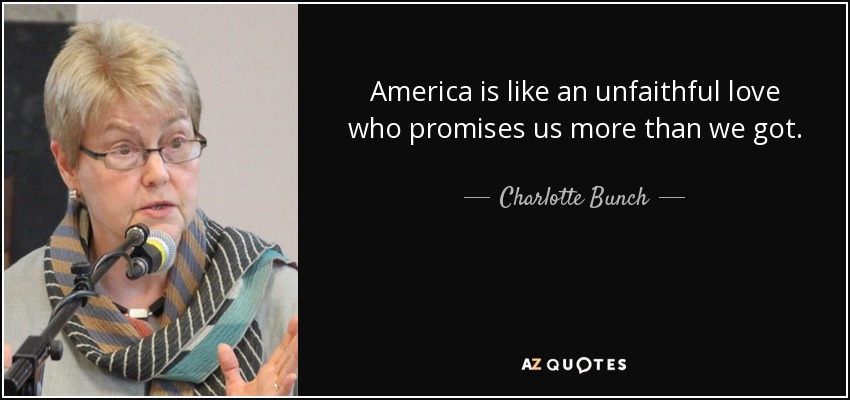 America is like an unfaithful love who promises us more than we got. - Charlotte Bunch