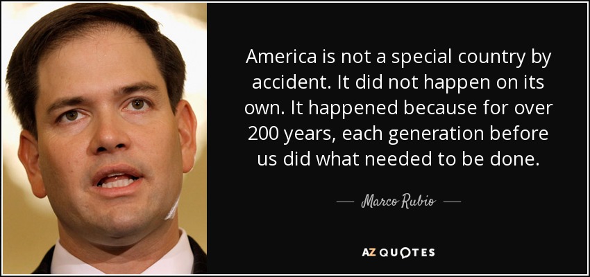 America is not a special country by accident. It did not happen on its own. It happened because for over 200 years, each generation before us did what needed to be done. - Marco Rubio