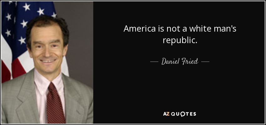 America is not a white man's republic. - Daniel Fried