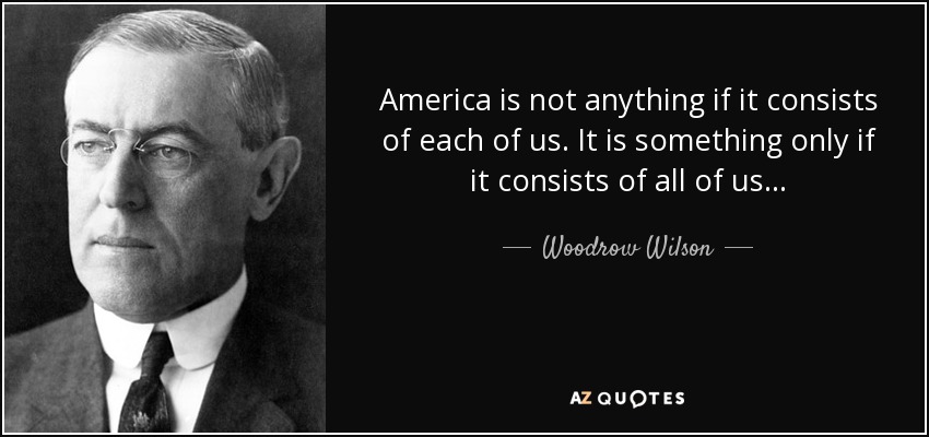 America is not anything if it consists of each of us. It is something only if it consists of all of us... - Woodrow Wilson
