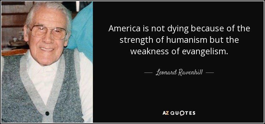America is not dying because of the strength of humanism but the weakness of evangelism. - Leonard Ravenhill