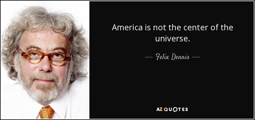 America is not the center of the universe. - Felix Dennis