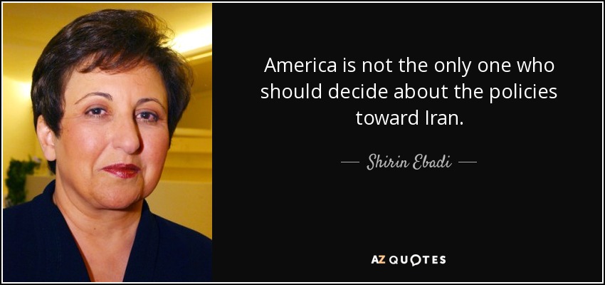 America is not the only one who should decide about the policies toward Iran. - Shirin Ebadi